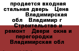 продается входная стальная дверь › Цена ­ 5 036 - Владимирская обл., Владимир г. Строительство и ремонт » Двери, окна и перегородки   . Владимирская обл.